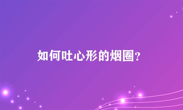 如何吐心形的烟圈？