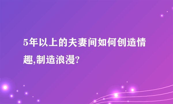 5年以上的夫妻间如何创造情趣,制造浪漫?