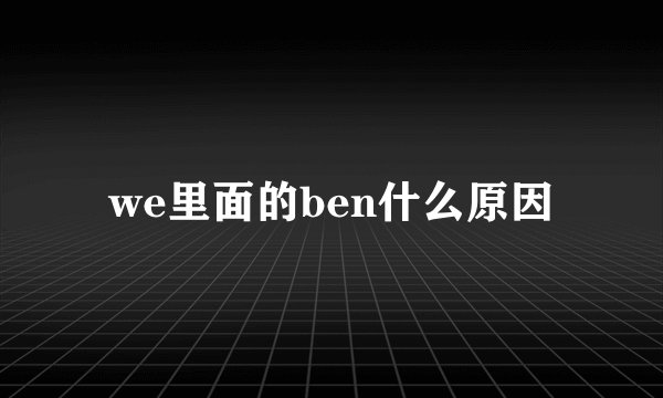 we里面的ben什么原因