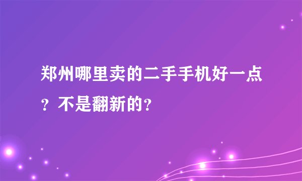 郑州哪里卖的二手手机好一点？不是翻新的？