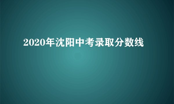 2020年沈阳中考录取分数线