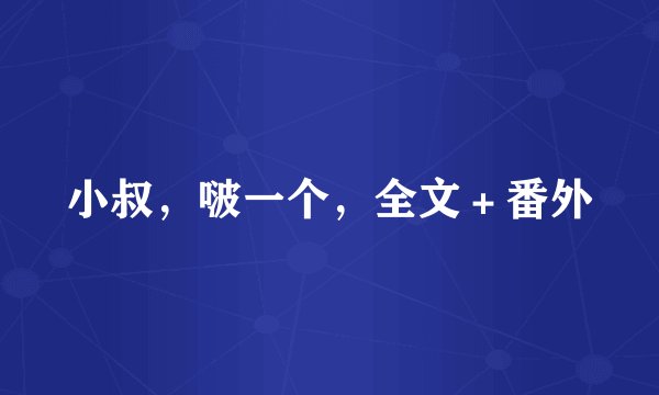 小叔，啵一个，全文＋番外
