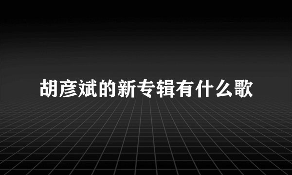胡彦斌的新专辑有什么歌