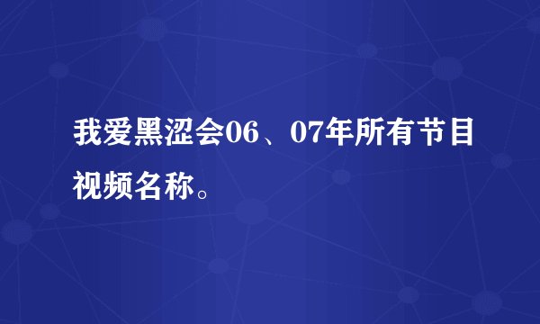 我爱黑涩会06、07年所有节目视频名称。