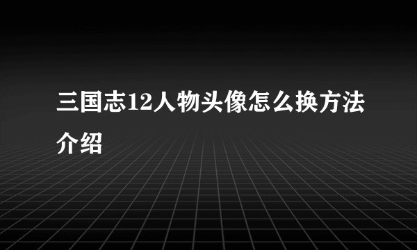 三国志12人物头像怎么换方法介绍