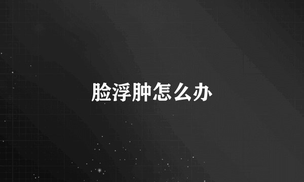 脸浮肿怎么办