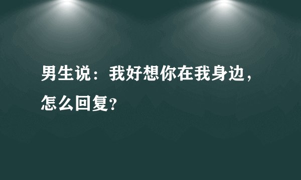 男生说：我好想你在我身边，怎么回复？