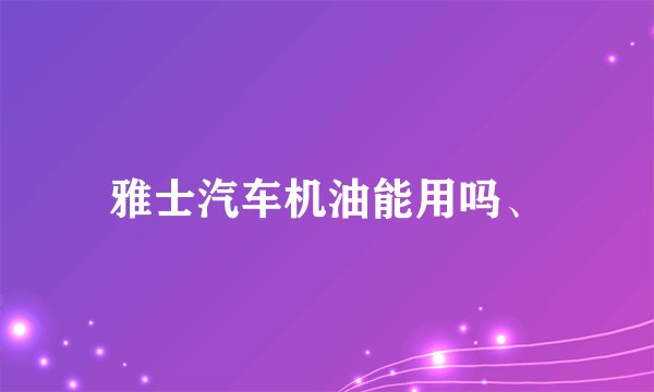 雅士汽车机油能用吗、
