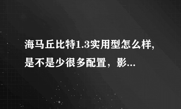 海马丘比特1.3实用型怎么样,是不是少很多配置，影响大吗？