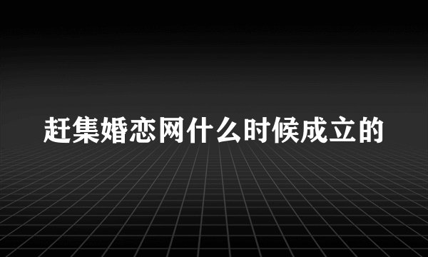 赶集婚恋网什么时候成立的