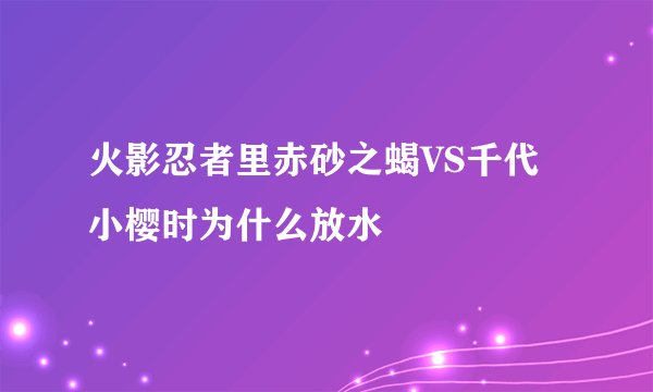 火影忍者里赤砂之蝎VS千代小樱时为什么放水