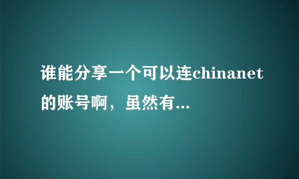 谁能分享一个可以连chinanet的账号啊，虽然有点过分，但是急求，可以提高悬赏，勿喷