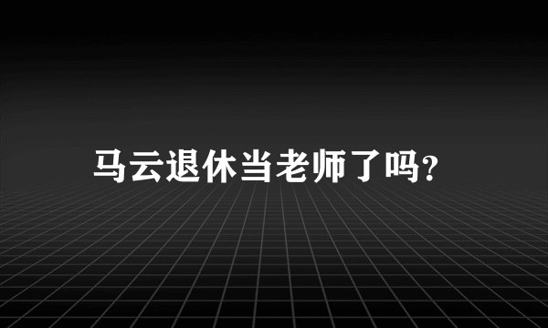 马云退休当老师了吗？