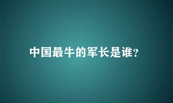 中国最牛的军长是谁？