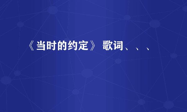 《当时的约定》 歌词、、、