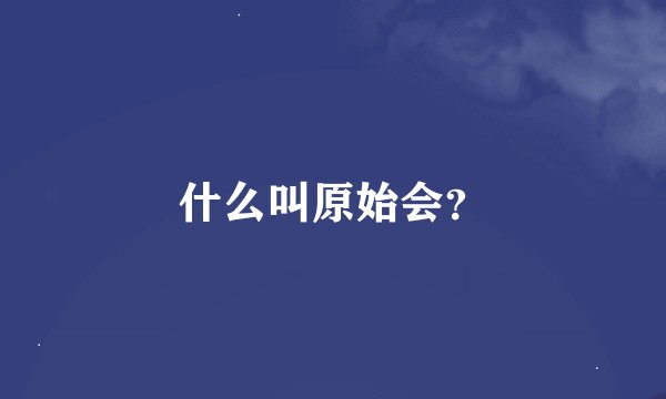 什么叫原始会？