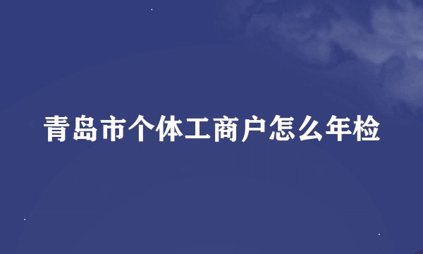 青岛市个体工商户怎么年检