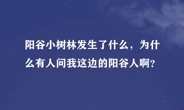 阳谷小树林发生了什么，为什么有人问我这边的阳谷人啊？