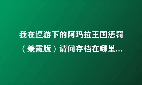 我在逗游下的阿玛拉王国惩罚（兼霞版）请问存档在哪里啊，我是WIN7系统，谢谢各位大神