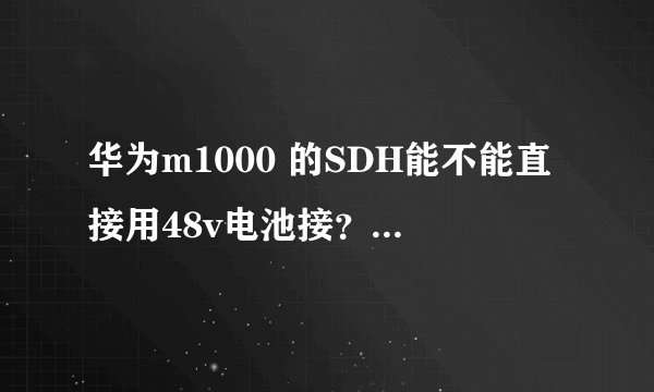 华为m1000 的SDH能不能直接用48v电池接？ 谢谢！