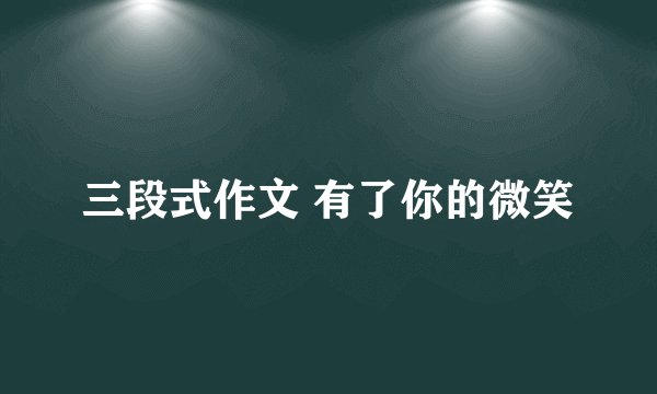 三段式作文 有了你的微笑
