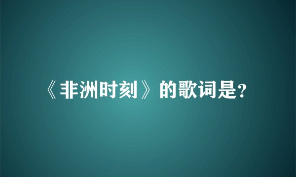 《非洲时刻》的歌词是？