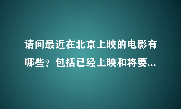 请问最近在北京上映的电影有哪些？包括已经上映和将要上映的，谢谢。