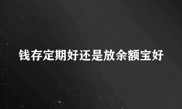 钱存定期好还是放余额宝好