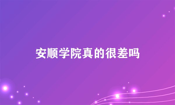 安顺学院真的很差吗