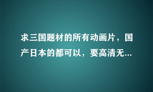 求三国题材的所有动画片，国产日本的都可以，要高清无删减的在线观看网址，回答越详细越好！