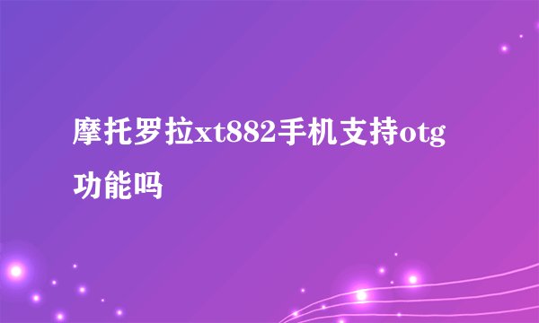 摩托罗拉xt882手机支持otg功能吗