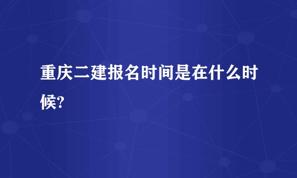 重庆二建报名时间是在什么时候?