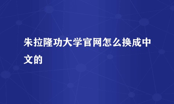 朱拉隆功大学官网怎么换成中文的