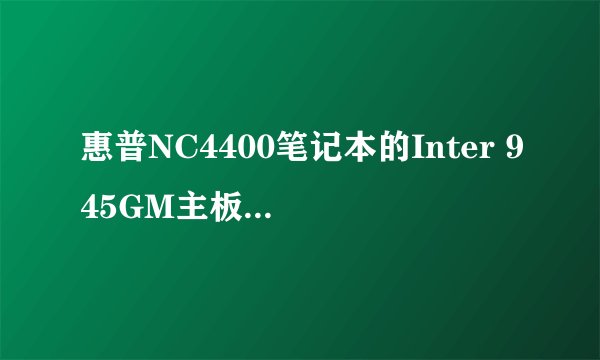 惠普NC4400笔记本的Inter 945GM主板可以配置什么CPU和内存，说具体一点，