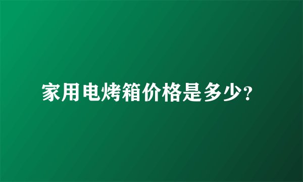 家用电烤箱价格是多少？