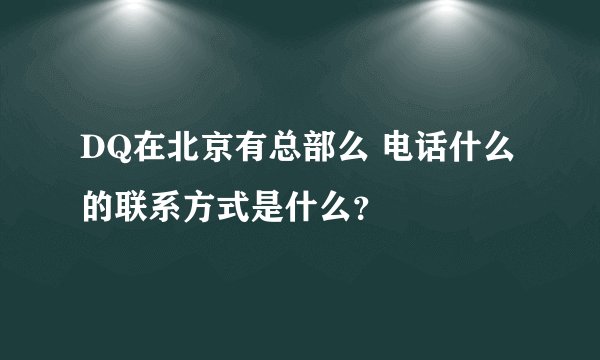 DQ在北京有总部么 电话什么的联系方式是什么？