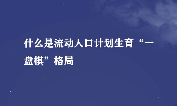 什么是流动人口计划生育“一盘棋”格局
