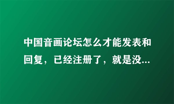 中国音画论坛怎么才能发表和回复，已经注册了，就是没有权限，怎么升级权限啊？