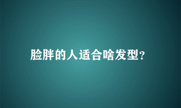 脸胖的人适合啥发型？