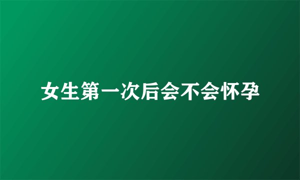 女生第一次后会不会怀孕