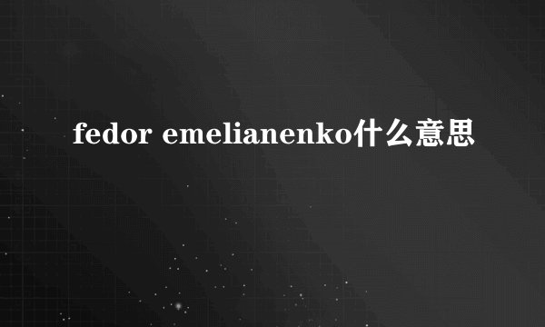 fedor emelianenko什么意思
