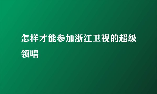 怎样才能参加浙江卫视的超级领唱