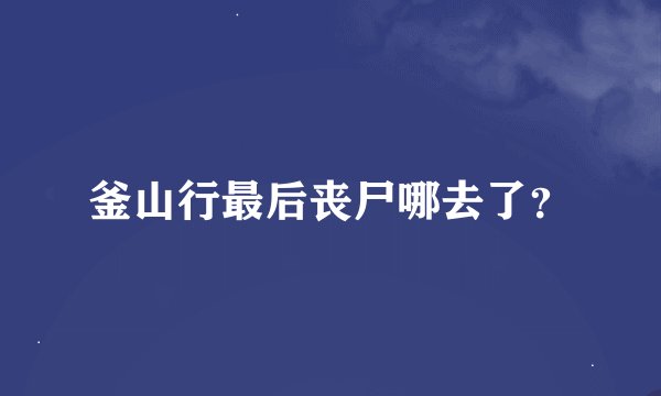 釜山行最后丧尸哪去了？