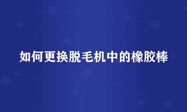 如何更换脱毛机中的橡胶棒