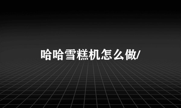 哈哈雪糕机怎么做/