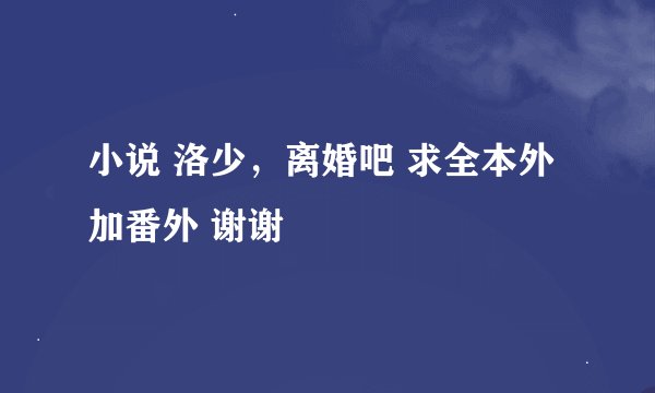 小说 洛少，离婚吧 求全本外加番外 谢谢