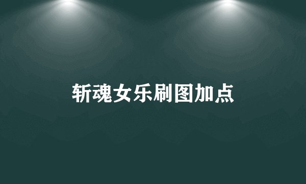 斩魂女乐刷图加点