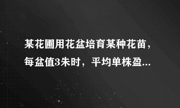 某花圃用花盆培育某种花苗，每盆值3朱时，平均单株盈利3元；若每盆每增加1朱，平均单株盈利就减少0.5元。