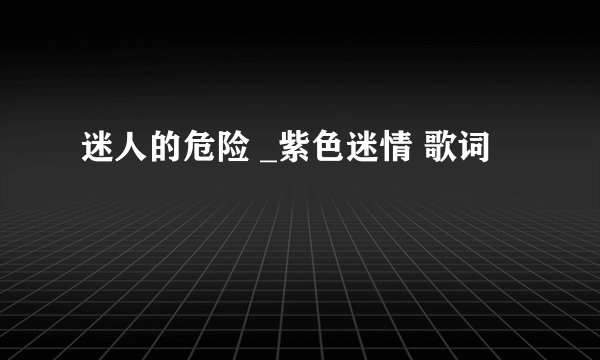 迷人的危险 _紫色迷情 歌词
