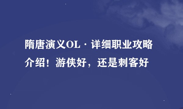 隋唐演义OL·详细职业攻略介绍！游侠好，还是刺客好